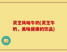 灵芝风味牛奶(灵芝牛奶，美味健康的饮品)