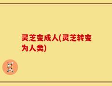 灵芝变成人(灵芝转变为人类)
