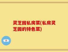 灵芝园私房菜(私房灵芝园的特色菜)