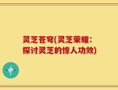 灵芝苍穹(灵芝荣耀：探讨灵芝的惊人功效)
