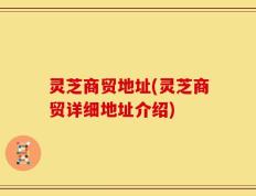 灵芝商贸地址(灵芝商贸详细地址介绍)