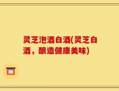 灵芝泡酒白酒(灵芝白酒，酿造健康美味)