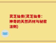 灵芝仙骨(灵芝仙骨：神奇的天然药材与秘密法则)