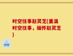 时空往事赵灵芝(重温时空往事，缅怀赵灵芝)