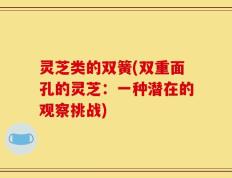 灵芝类的双簧(双重面孔的灵芝：一种潜在的观察挑战)
