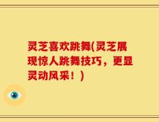 灵芝喜欢跳舞(灵芝展现惊人跳舞技巧，更显灵动风采！)