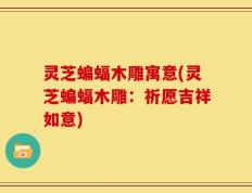 灵芝蝙蝠木雕寓意(灵芝蝙蝠木雕：祈愿吉祥如意)