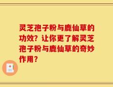 灵芝孢子粉与鹿仙草的功效？让你更了解灵芝孢子粉与鹿仙草的奇妙作用？