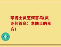李博士灵芝何首乌(灵芝何首乌：李博士的良方)