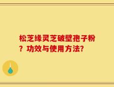 松芝缘灵芝破壁孢子粉？功效与使用方法？