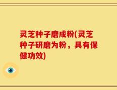 灵芝种子磨成粉(灵芝种子研磨为粉，具有保健功效)