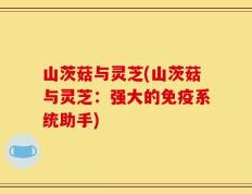 山茨菇与灵芝(山茨菇与灵芝：强大的免疫系统助手)