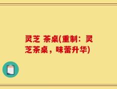 灵芝 茶桌(重制：灵芝茶桌，味蕾升华)