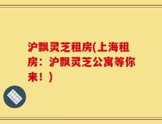 沪飘灵芝租房(上海租房：沪飘灵芝公寓等你来！)