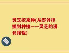 灵芝挖来种(从野外挖掘到种植——灵芝的漫长路程)
