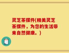 灵芝茶摆件(精美灵芝茶摆件，为您的生活带来自然健康。)