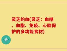 灵芝的血(灵芝：血糖、血脂、免疫、心脑保护的多功能食材)