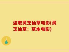 盗取灵芝仙草电影(灵芝仙草：草本电影)