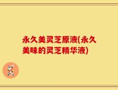 永久美灵芝原液(永久美味的灵芝精华液)