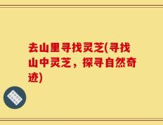 去山里寻找灵芝(寻找山中灵芝，探寻自然奇迹)