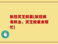 新冠灵芝胶囊(新冠病毒防治，灵芝胶囊来帮忙)