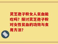 灵芝孢子粉女人贫血能吃吗？探讨灵芝孢子粉对女性贫血的功效与食用方法？