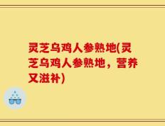 灵芝乌鸡人参熟地(灵芝乌鸡人参熟地，营养又滋补)