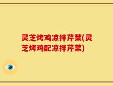 灵芝烤鸡凉拌芹菜(灵芝烤鸡配凉拌芹菜)