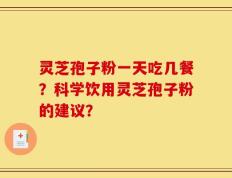 灵芝孢子粉一天吃几餐？科学饮用灵芝孢子粉的建议？
