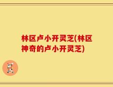 林区卢小开灵芝(林区神奇的卢小开灵芝)