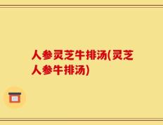 人参灵芝牛排汤(灵芝人参牛排汤)