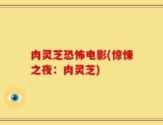 肉灵芝恐怖电影(惊悚之夜：肉灵芝)