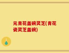 元青花盖碗灵芝(青花瓷灵芝盖碗)
