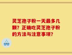 灵芝孢子粉一天最多几颗？正确吃灵芝孢子粉的方法与注意事项？