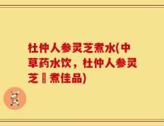 杜仲人参灵芝煮水(中草药水饮，杜仲人参灵芝濃煮佳品)