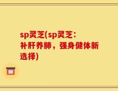sp灵芝(sp灵芝：补肝养肺，强身健体新选择)