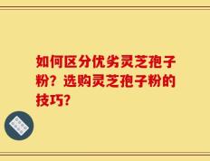 如何区分优劣灵芝孢子粉？选购灵芝孢子粉的技巧？