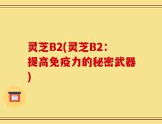 灵芝B2(灵芝B2：提高免疫力的秘密武器)