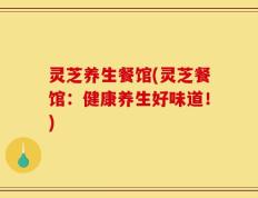 灵芝养生餐馆(灵芝餐馆：健康养生好味道！)