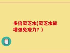 多倍灵芝水(灵芝水能增强免疫力？)