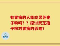 有胃病的人能吃灵芝孢子粉吗？？探讨灵芝孢子粉对胃病的影响？