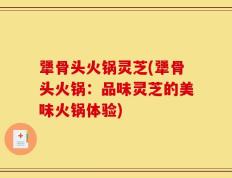 犟骨头火锅灵芝(犟骨头火锅：品味灵芝的美味火锅体验)
