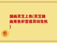 国画灵芝上色(灵芝国画用色彩营造灵动生机)