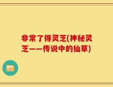 非常了得灵芝(神秘灵芝——传说中的仙草)