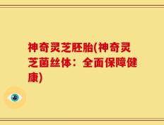 神奇灵芝胚胎(神奇灵芝菌丝体：全面保障健康)