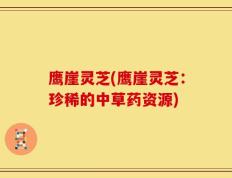 鹰崖灵芝(鹰崖灵芝：珍稀的中草药资源)