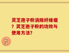 灵芝孢子粉消除纤维瘤？灵芝孢子粉的功效与使用方法？