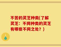 不苦的灵芝种类(了解灵芝：不同种类的灵芝有哪些不同之处？)