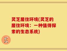 灵芝居住环境(灵芝的居住环境：一种值得探索的生态系统)