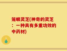 笼眼灵芝(神奇的灵芝：一种具有多重功效的中药材)